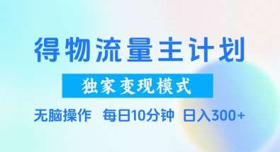得物流量主计划，独家变现模式，轻松上手，日入3张+【揭秘】-低成本创业项目大全｜短视频带货+AI副业变现｜知行创业网