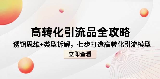 高转化引流品全攻略，诱饵思维+类型拆解，七步打造高转化引流模型-低成本创业项目大全｜短视频带货+AI副业变现｜知行创业网
