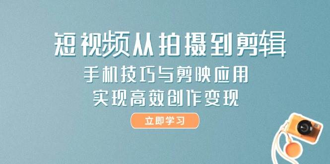 短视频从拍摄到剪辑，手机技巧与剪映应用，实现高效创作变现-低成本创业项目大全｜短视频带货+AI副业变现｜知行创业网