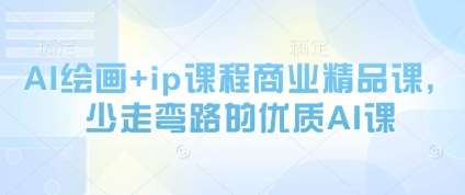 AI绘画+ip课程商业精品课，少走弯路的优质AI课-低成本创业项目大全｜短视频带货+AI副业变现｜知行创业网