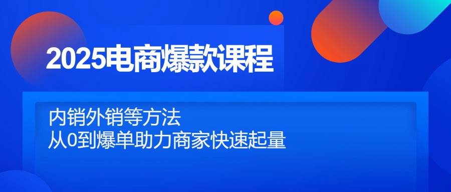 （14644期）2025电商爆款课程，内销外销等方法，从0到爆单助力商家快速起量-低成本创业项目大全｜短视频带货+AI副业变现｜知行创业网