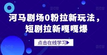 河马剧场0粉拉新玩法，短剧拉新嘎嘎爆-低成本创业项目大全｜短视频带货+AI副业变现｜知行创业网