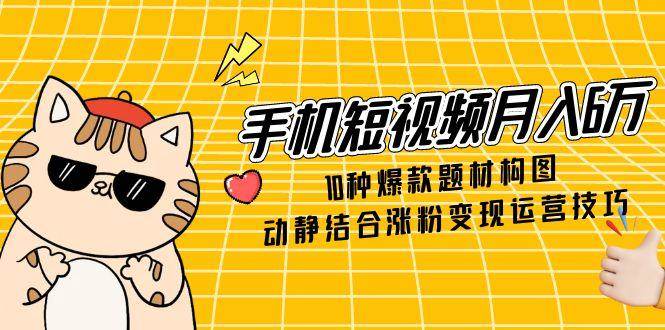 （14791期）手机短视频月入6万，10种爆款题材构图，动静结合涨粉变现运营技巧-低成本创业项目大全｜短视频带货+AI副业变现｜知行创业网