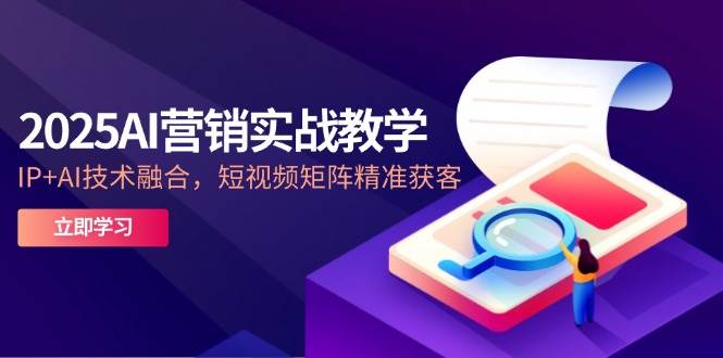（14812期）2025AI营销实战教学-5月，IP+AI技术融合，短视频矩阵精准获客-低成本创业项目大全｜短视频带货+AI副业变现｜知行创业网
