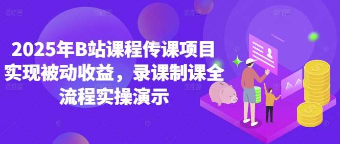 2025年B站课程传课项目实现被动收益，录课制课全流程实操演示-低成本创业项目大全｜短视频带货+AI副业变现｜知行创业网