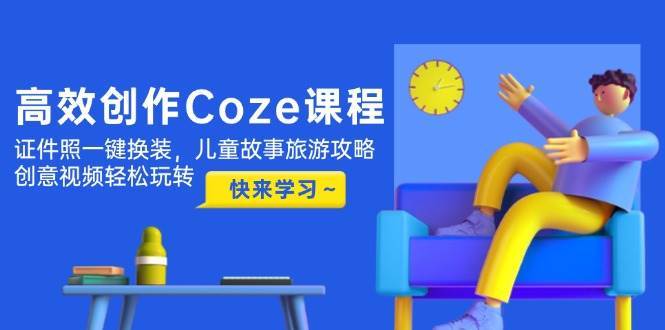 高效创作Coze课程，证件照一键换装，儿童故事旅游攻略，创意视频轻松玩转-低成本创业项目大全｜短视频带货+AI副业变现｜知行创业网