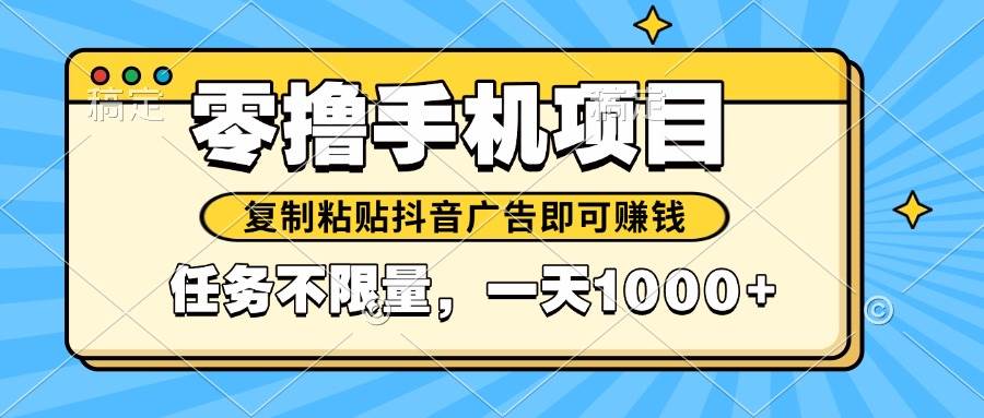 （14752期）2025年最新手机零撸小项目，复制粘贴抖音广告即可赚钱，平台大水，任务…-低成本创业项目大全｜短视频带货+AI副业变现｜知行创业网