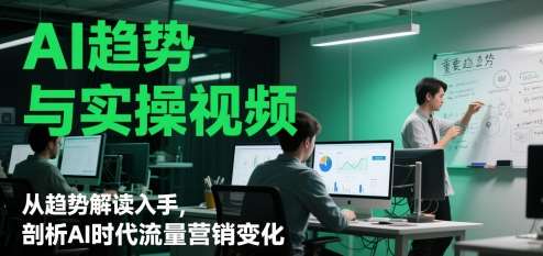 AI趋势与实操视频，从趋势解读入手，剖析AI时代流量营销变化-低成本创业项目大全｜短视频带货+AI副业变现｜知行创业网