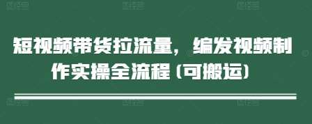 短视频带货拉流量，编发视频制作实操全流程(可搬运)-低成本创业项目大全｜短视频带货+AI副业变现｜知行创业网
