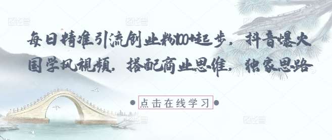 每日精准引流创业粉100+起步，抖音爆火国学风视频，搭配商业思维，独家思路-低成本创业项目大全｜短视频带货+AI副业变现｜知行创业网