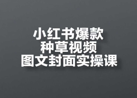 小红书爆款种草视频图文封面实操课，​开店、选品、引流、变现全流程-低成本创业项目大全｜短视频带货+AI副业变现｜知行创业网
