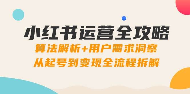（14725期）小红书运营全攻略：算法解析+用户需求洞察，从起号到变现全流程拆解-低成本创业项目大全｜短视频带货+AI副业变现｜知行创业网