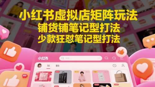 小红书虚拟店矩阵玩法，铺货铺笔记型打法，少款狂怼笔记型打法-低成本创业项目大全｜短视频带货+AI副业变现｜知行创业网