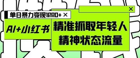AI+小红书图文，精准抓取年轻人精神状态流量，单日暴力变现多张-低成本创业项目大全｜短视频带货+AI副业变现｜知行创业网