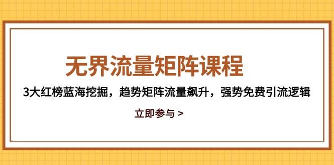 （14763期）无界流量矩阵课程，3大红榜蓝海挖掘，趋势矩阵流量飙升，强势免费引流逻辑-低成本创业项目大全｜短视频带货+AI副业变现｜知行创业网