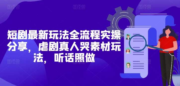 短剧最新玩法全流程实操分享，虐剧真人哭素材玩法，听话照做-低成本创业项目大全｜短视频带货+AI副业变现｜知行创业网