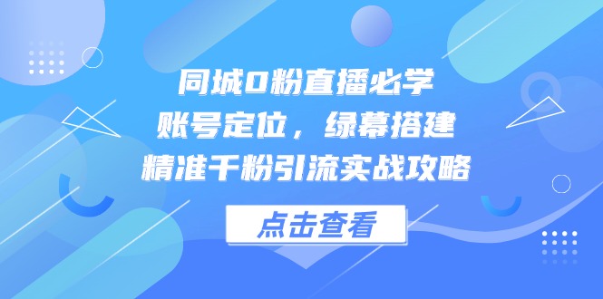 （14827期）同城0粉直播必学，账号定位，绿幕搭建，精准千粉引流实战攻略-低成本创业项目大全｜短视频带货+AI副业变现｜知行创业网
