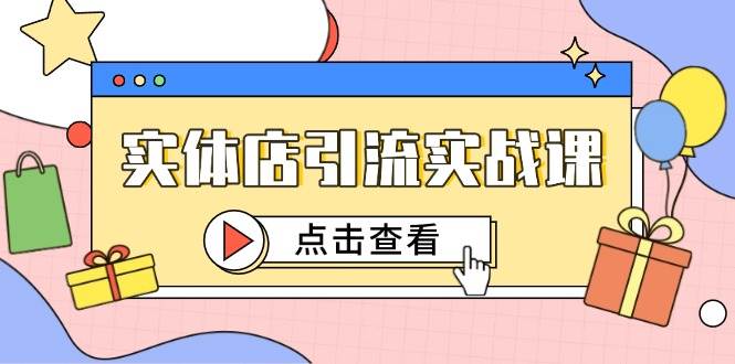 实体店引流实战课，短视频认知+抖加投放，精准对标百客进店-低成本创业项目大全｜短视频带货+AI副业变现｜知行创业网