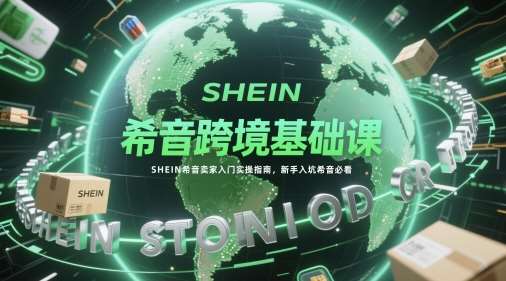 希音跨境基础课，SHEIN希音卖家入门实操指南，新手入坑希音必看-低成本创业项目大全｜短视频带货+AI副业变现｜知行创业网