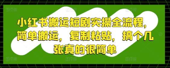 小红书搬运短剧实操全流程，简单搬运，复制粘贴，搞个几张真的很简单-低成本创业项目大全｜短视频带货+AI副业变现｜知行创业网