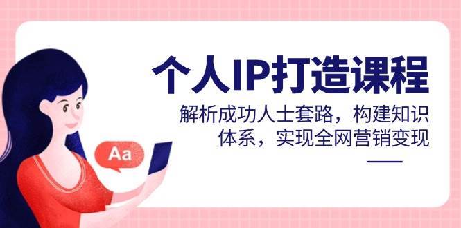 个人IP打造课程，解析成功人士套路，构建知识体系，实现全网营销变现-低成本创业项目大全｜短视频带货+AI副业变现｜知行创业网