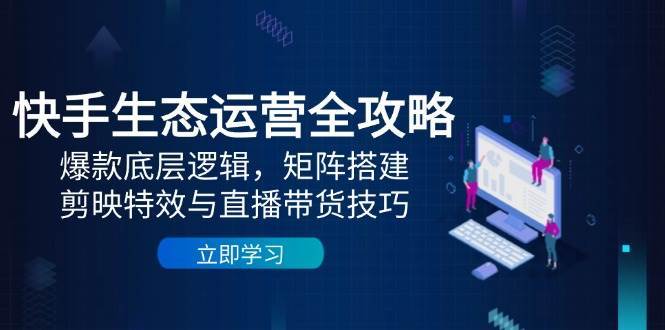 快手生态运营全攻略：爆款底层逻辑，矩阵搭建，剪映特效与直播带货技巧-低成本创业项目大全｜短视频带货+AI副业变现｜知行创业网