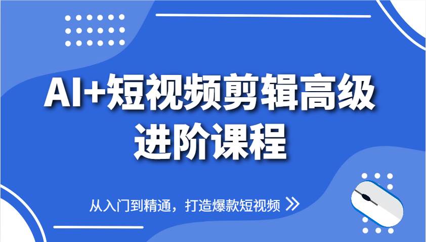 AI+短视频剪辑高级进阶课程，从入门到精通，打造爆款短视频-低成本创业项目大全｜短视频带货+AI副业变现｜知行创业网