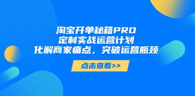 （14642期）淘宝开单秘籍PRO，定制实战运营计划，化解商家痛点，突破运营瓶颈-低成本创业项目大全｜短视频带货+AI副业变现｜知行创业网