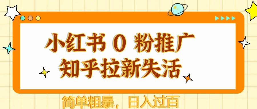 小红书 0 粉推广知乎拉新失活，简单粗暴，日入过百-低成本创业项目大全｜短视频带货+AI副业变现｜知行创业网