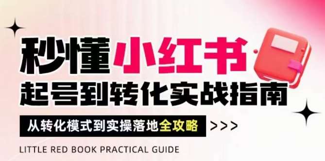 秒懂小红书-起号到转化实战指南，​从转化模式到实操落地全攻略，让你破解流量玄学，做得有结果-低成本创业项目大全｜短视频带货+AI副业变现｜知行创业网