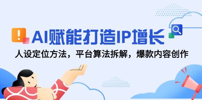 AI赋能打造IP增长，人设定位方法，平台算法拆解，爆款内容创作-低成本创业项目大全｜短视频带货+AI副业变现｜知行创业网