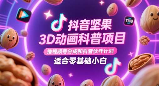 抖音坚果3D动画科普项目，撸视频号分成和抖音伙伴计划，适合零基础小白-低成本创业项目大全｜短视频带货+AI副业变现｜知行创业网