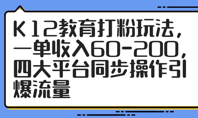 （14641期）K12教育打粉玩法，一单收入60-200，四大平台同步操作引爆流量-低成本创业项目大全｜短视频带货+AI副业变现｜知行创业网