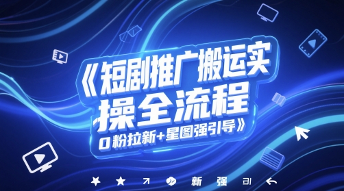 短剧推广搬运实操全流程，0粉拉新+星图强引导-低成本创业项目大全｜短视频带货+AI副业变现｜知行创业网