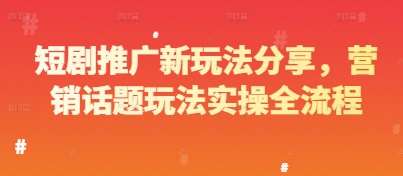 短剧推广新玩法分享，营销话题玩法实操全流程-低成本创业项目大全｜短视频带货+AI副业变现｜知行创业网