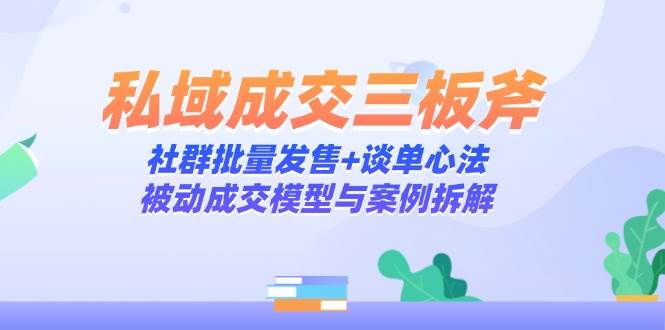 （14762期）私域成交三板斧：社群批量发售+谈单心法，被动成交模型与案例拆解-低成本创业项目大全｜短视频带货+AI副业变现｜知行创业网