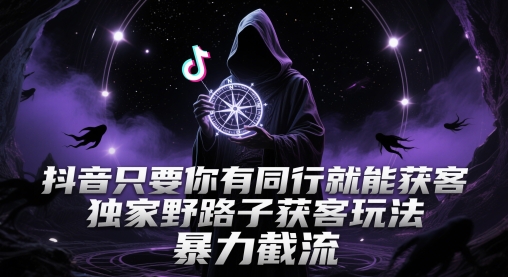 抖音只要你有同行就能获客，独家野路子获客玩法，暴力截流【揭秘】-低成本创业项目大全｜短视频带货+AI副业变现｜知行创业网