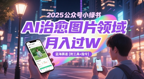 2025公众号小绿书AI治愈图片领域，月入过W，蓝海赛道【附工具+指令】-低成本创业项目大全｜短视频带货+AI副业变现｜知行创业网