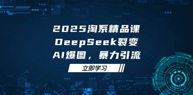 （14639期）2025 淘系精品课，DeepSeek 裂变，AI 爆图，暴力引流-低成本创业项目大全｜短视频带货+AI副业变现｜知行创业网