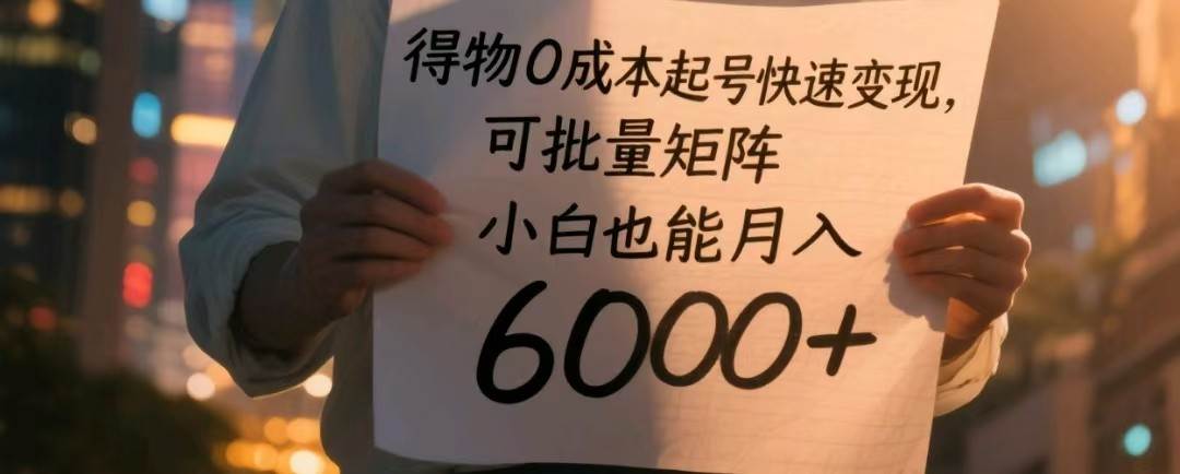 得物0成本起号快速变现，可批量矩阵，小白也能月入6000+-低成本创业项目大全｜短视频带货+AI副业变现｜知行创业网