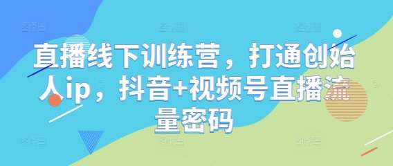 直播线下训练营，打通创始人ip，抖音+视频号直播流量密码-低成本创业项目大全｜短视频带货+AI副业变现｜知行创业网