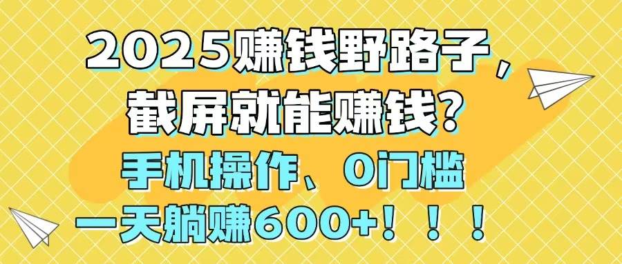 （14771期）2025赚钱野路子，截屏就能赚钱？手机操作0门槛，一天躺赚600+！！！-低成本创业项目大全｜短视频带货+AI副业变现｜知行创业网