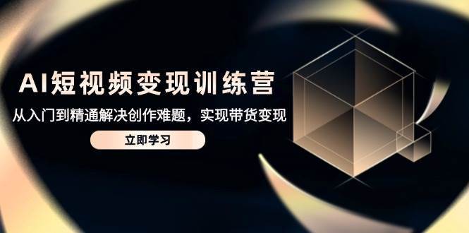 AI短视频变现训练营，从入门到精通解决创作难题，实现带货变现-低成本创业项目大全｜短视频带货+AI副业变现｜知行创业网