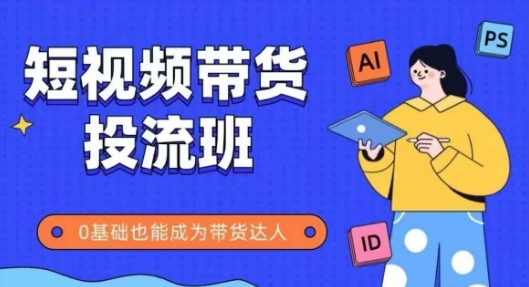 抖音快手短视频带货投流班，详细又全面的抖音快手带货实操课，零基础也能成为带货达人-低成本创业项目大全｜短视频带货+AI副业变现｜知行创业网