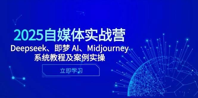 2025自媒体实战营，Deepseek、即梦 AI、Midjourney系统教程及案例实操-低成本创业项目大全｜短视频带货+AI副业变现｜知行创业网