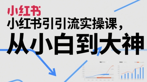 小红书引流实操课，从小白到大神-低成本创业项目大全｜短视频带货+AI副业变现｜知行创业网