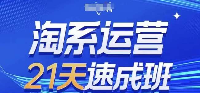 淘系运营21天速成班(更新25年5月)，0基础轻松搞定淘系运营，不做假把式-低成本创业项目大全｜短视频带货+AI副业变现｜知行创业网