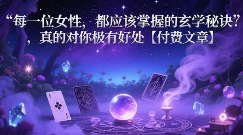 每一位女性，都应该掌握的玄学秘诀 ，真的对你极有好处【付费文章】-低成本创业项目大全｜短视频带货+AI副业变现｜知行创业网