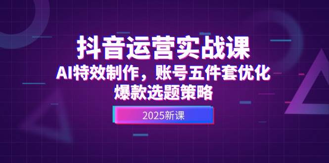 抖音运营实战课，AI特效制作，账号五件套优化，爆款选题策略-低成本创业项目大全｜短视频带货+AI副业变现｜知行创业网