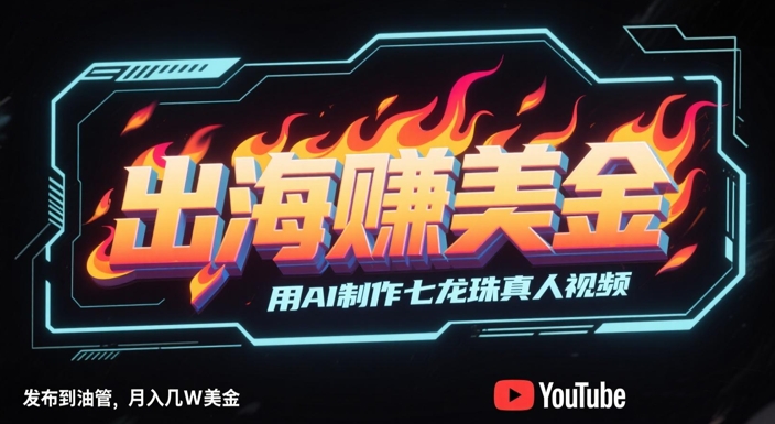 出海挣美金，用AI制作七龙珠真人视频，发布到油管，条条爆火，月入几W美刀-低成本创业项目大全｜短视频带货+AI副业变现｜知行创业网